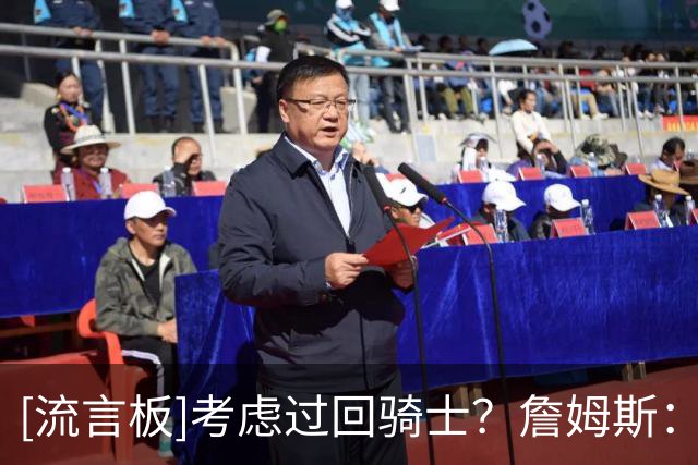 [流言板]考虑过回骑士？詹姆斯：我不会谈太多，但考虑肯定是有的